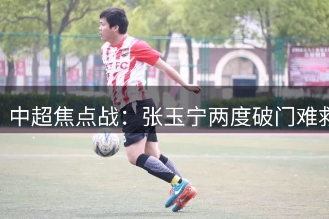 中超焦点战：张玉宁两度破门难救主 成都补时绝平国安延续不败