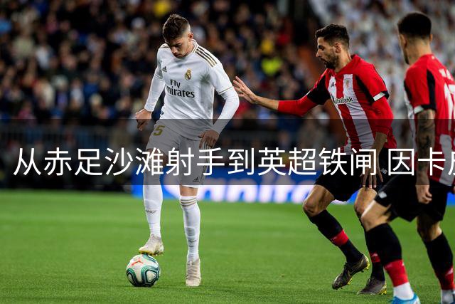 从赤足沙滩射手到英超铁闸 因卡皮耶揭秘足球人生转折点