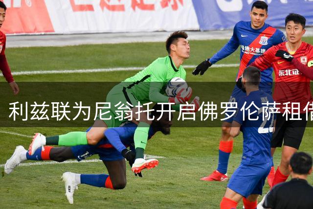 利兹联为尼翁托开启佛罗伦萨租借大门，附替换条件