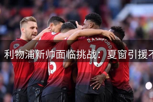 利物浦新帅面临挑战：夏窗引援不足 争四成现实目标