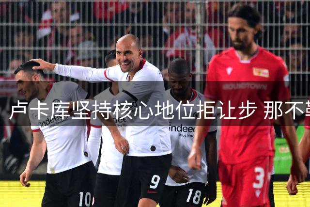 卢卡库坚持核心地位拒让步 那不勒斯标价千万欧元寻求转会