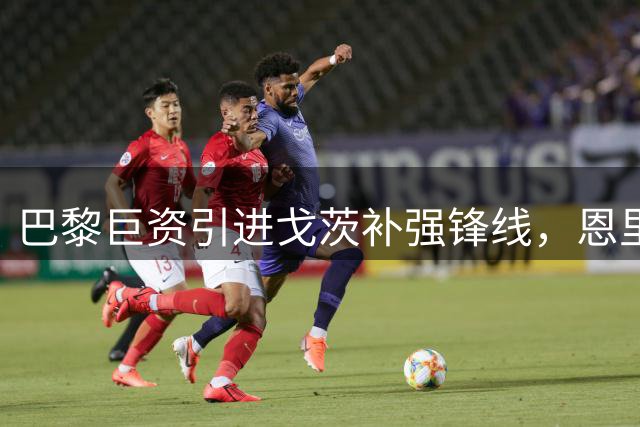 巴黎巨资引进戈茨补强锋线，恩里克手握超强阵容冲击欧冠