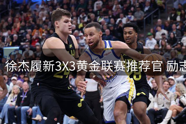 徐杰履新3X3黄金联赛推荐官 励志故事点燃街头篮球热情