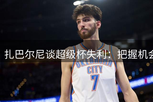 扎巴尔尼谈超级杯失利：把握机会不足致败，球队将全力备战新赛季