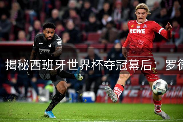 揭秘西班牙世界杯夺冠幕后：罗德里的金球级表现与团队精神