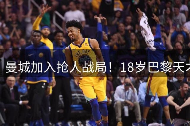 曼城加入抢人战局！18岁巴黎天才边锋今夏或被逼离队