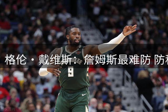 格伦·戴维斯：詹姆斯最难防 防科比相对轻松 可以上包夹