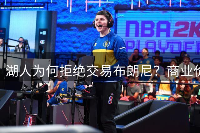 湖人为何拒绝交易布朗尼？商业价值远超薪资 230万年薪创造2000万收益