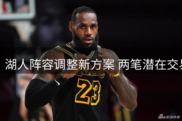 湖人阵容调整新方案 两笔潜在交易补强内线轮换
