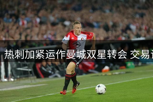 热刺加紧运作曼城双星转会 交易谈判取得突破性进展