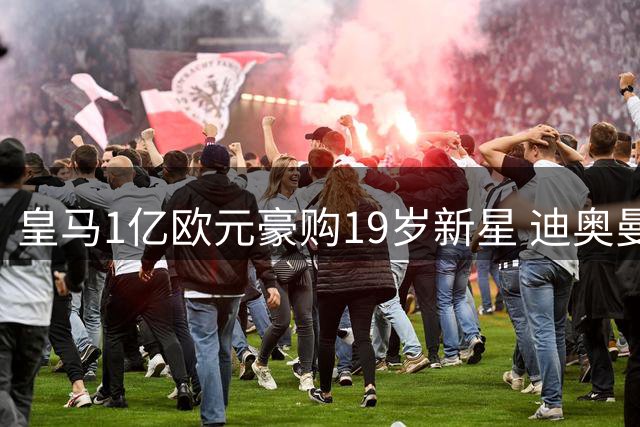 皇马1亿欧元豪购19岁新星 迪奥曼德将开启伯纳乌生涯