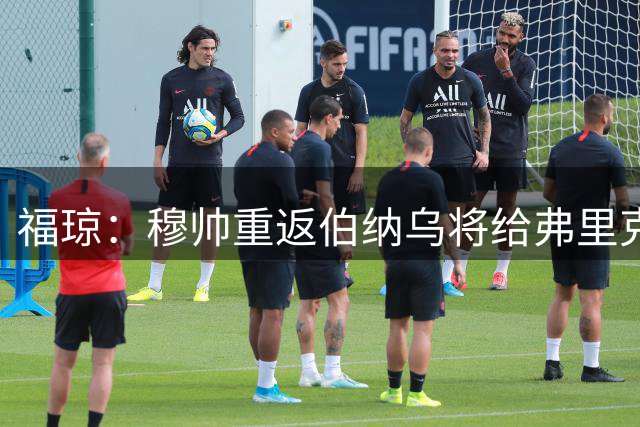 福琼：穆帅重返伯纳乌将给弗里克制造巨大压力