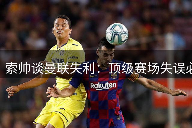 索帅谈曼联失利：顶级赛场失误必遭惩罚 林加德将吸取教训