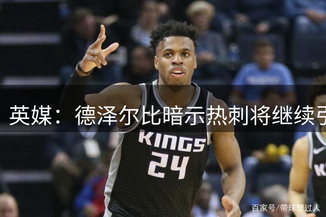 英媒：德泽尔比暗示热刺将继续引援；阿森纳继续报价吉马良斯