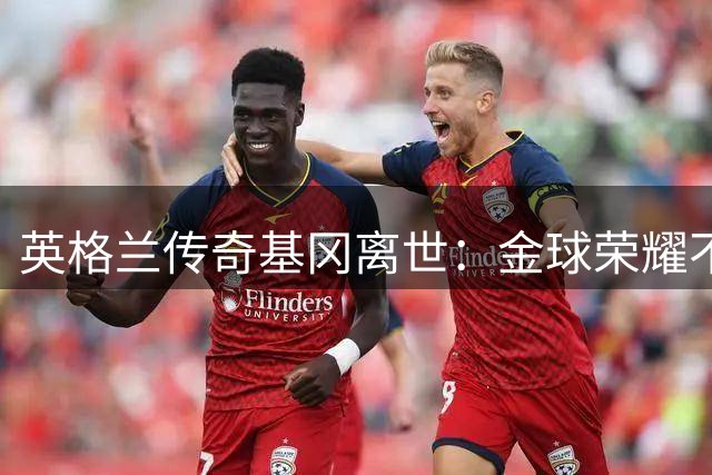 英格兰传奇基冈离世：金球荣耀不敌"我愿意"的永恒定格