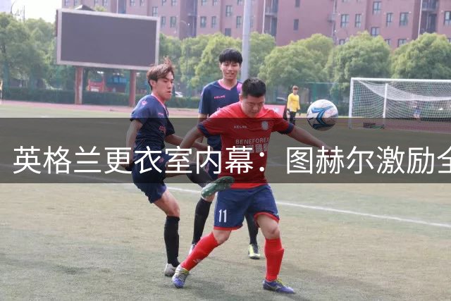 英格兰更衣室内幕：图赫尔激励全队放下遗憾 铜牌战重塑三狮军魂