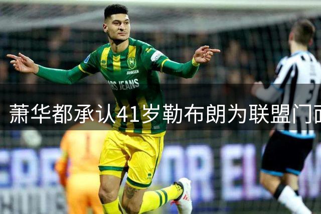 萧华都承认41岁勒布朗为联盟门面！美媒三重认证再赞GOAT 鲨鱼：要拿5万分