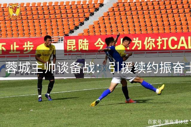 蓉城主帅谈备战：引援续约振奋士气 防守细节重点打磨