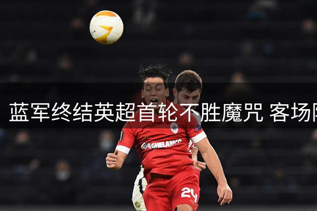 蓝军终结英超首轮不胜魔咒 客场险胜富勒姆