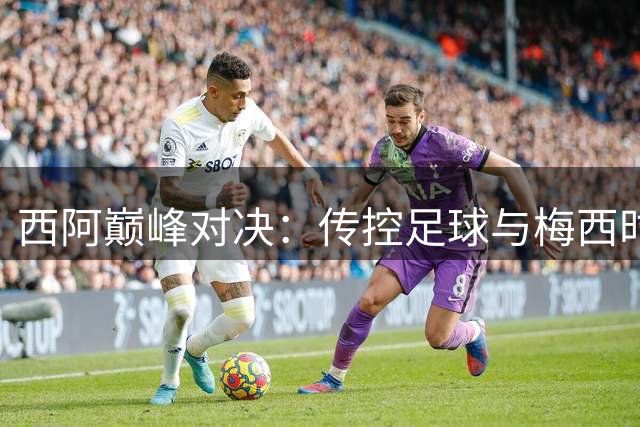西阿巅峰对决：传控足球与梅西时代的终极对决