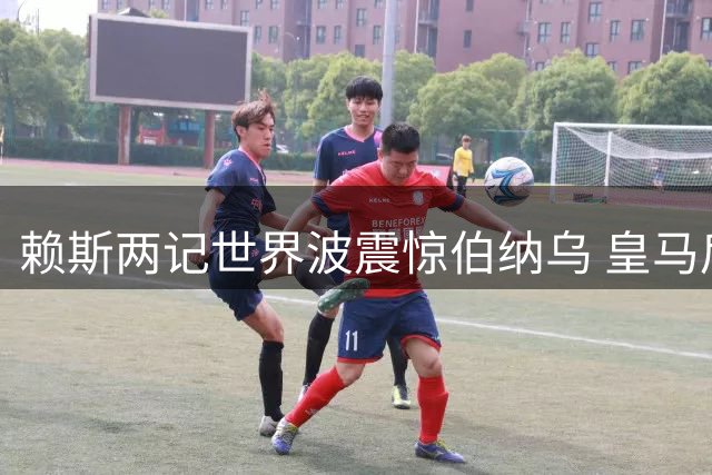 赖斯两记世界波震惊伯纳乌 皇马后防遭史诗级羞辱