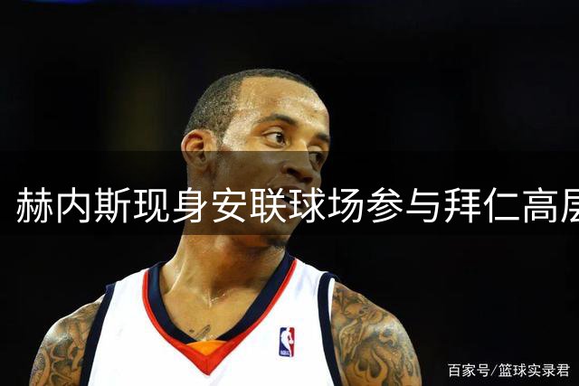 赫内斯现身安联球场参与拜仁高层会议
