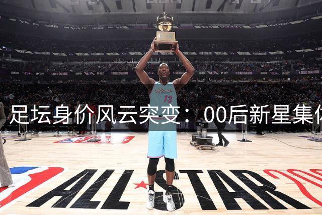 足坛身价风云突变：00后新星集体登顶 2.2亿时代震撼开启