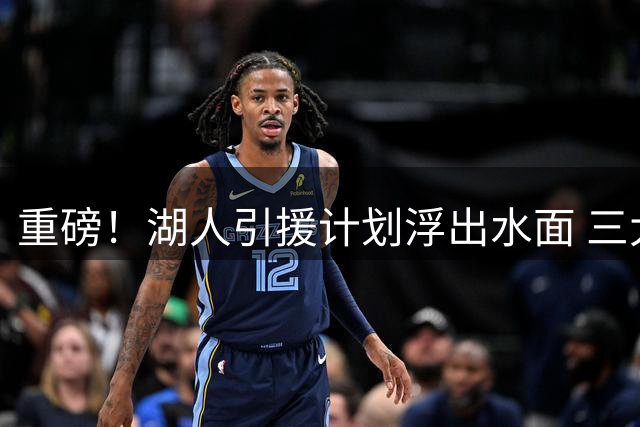 重磅！湖人引援计划浮出水面 三大补强目标引爆休赛期市场