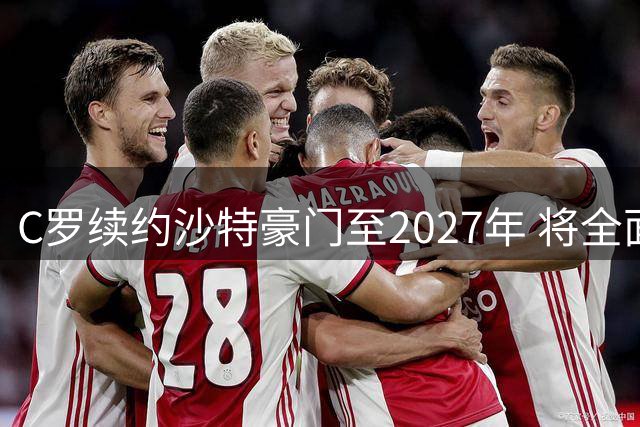 C罗续约沙特豪门至2027年 将全面参与中东足球版图构建
