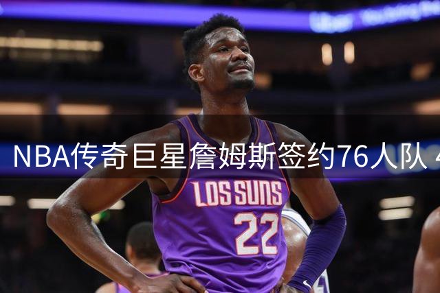 NBA传奇巨星詹姆斯签约76人队 41岁高龄续写冠军梦