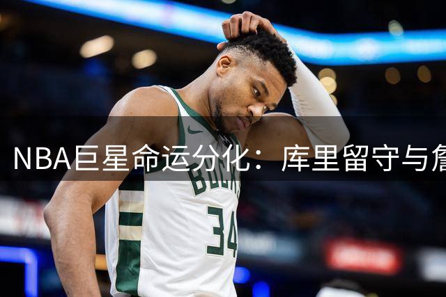 NBA巨星命运分化：库里留守与詹姆斯的漂泊抉择