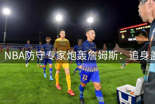 NBA防守专家炮轰詹姆斯：追身盖帽掩盖不了防守黑洞