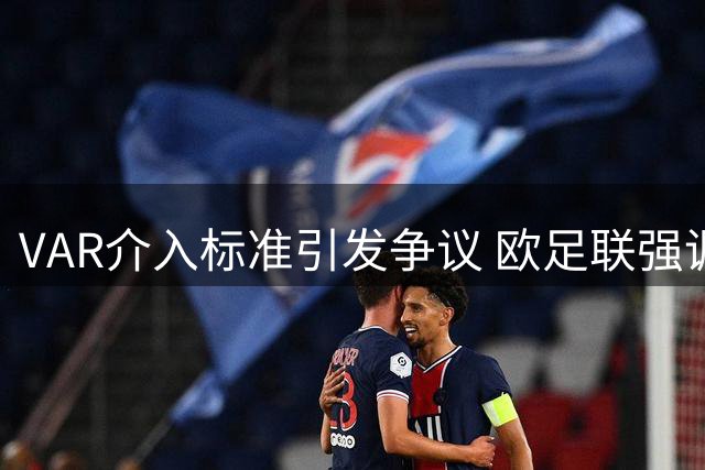 VAR介入标准引发争议 欧足联强调回归裁判主导地位